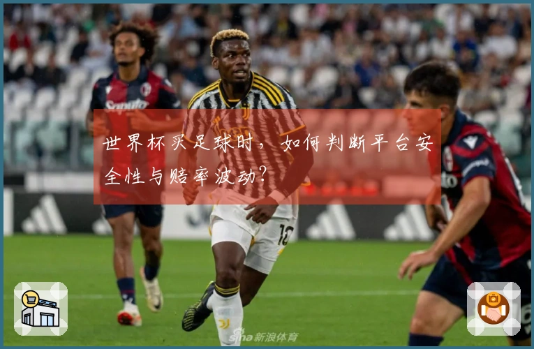 世界杯买足球时，如何判断平台安全性与赔率波动？