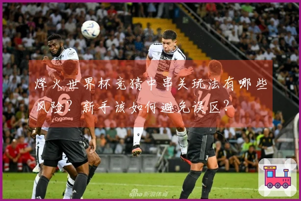 烽火世界杯竞猜中串关玩法有哪些风险？新手该如何避免误区？