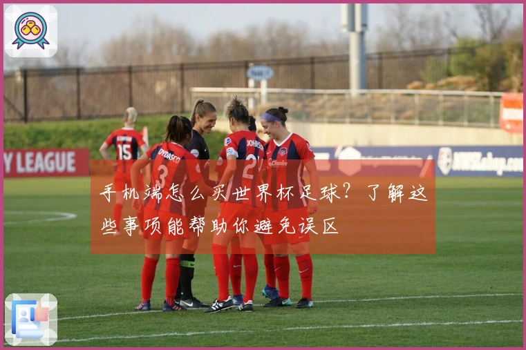 手机端怎么买世界杯足球？了解这些事项能帮助你避免误区