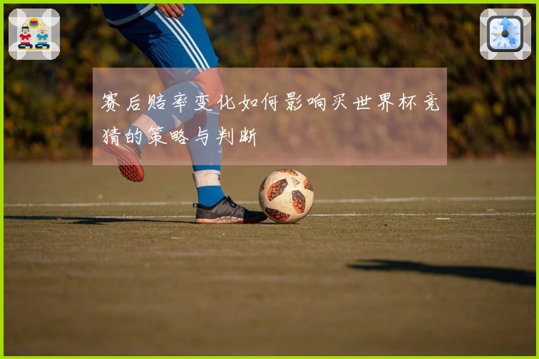 赛后赔率变化如何影响买世界杯竞猜的策略与判断