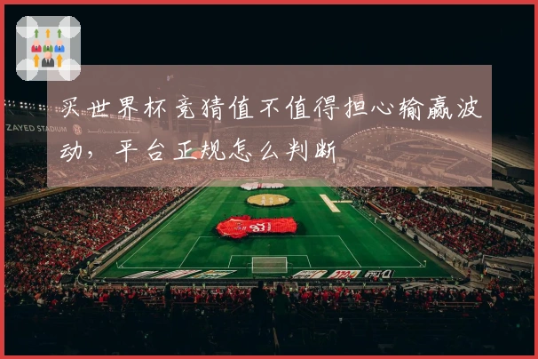 买世界杯竞猜值不值得担心输赢波动，平台正规怎么判断