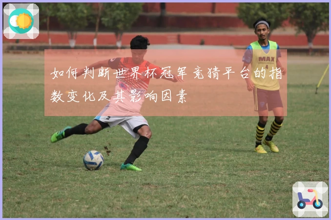 如何判断世界杯冠军竞猜平台的指数变化及其影响因素