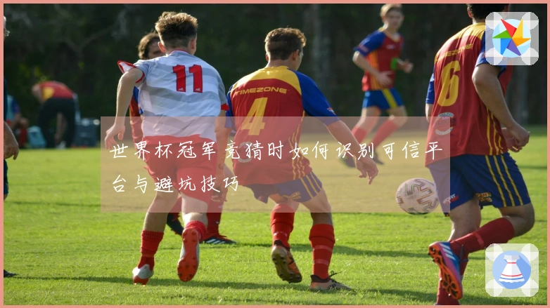 世界杯冠军竞猜时如何识别可信平台与避坑技巧