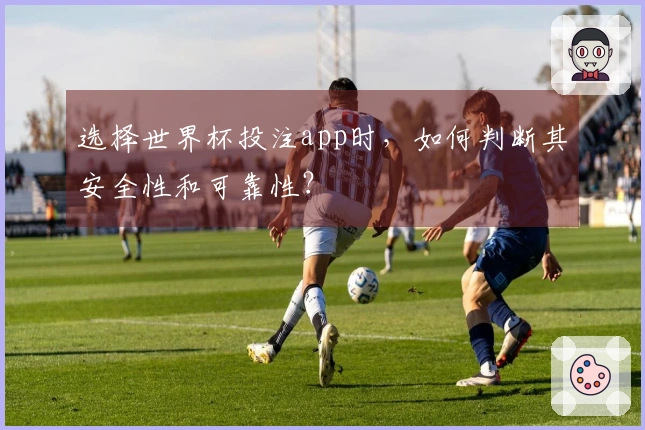 选择世界杯投注app时，如何判断其安全性和可靠性？