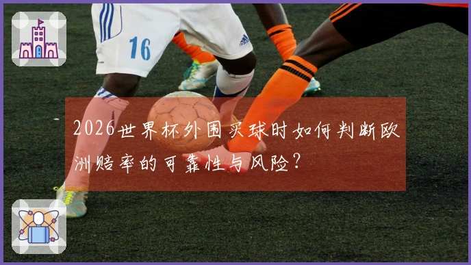 2026世界杯外围买球时如何判断欧洲赔率的可靠性与风险？
