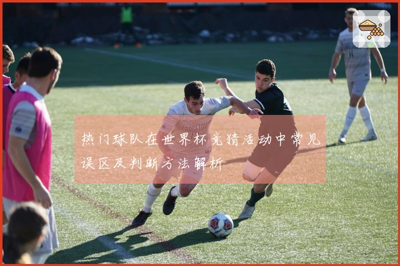 热门球队在世界杯竞猜活动中常见误区及判断方法解析