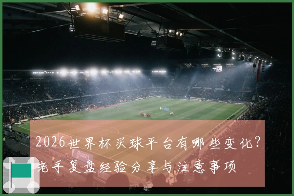 2026世界杯买球平台有哪些变化？老手复盘经验分享与注意事项