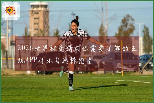 2026世界杯竞猜前你需要了解的正规APP对比与选择指南