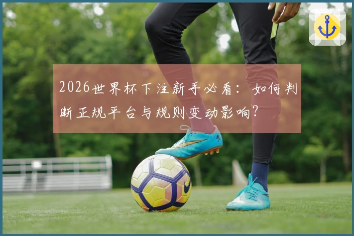 2026世界杯下注新手必看：如何判断正规平台与规则变动影响？