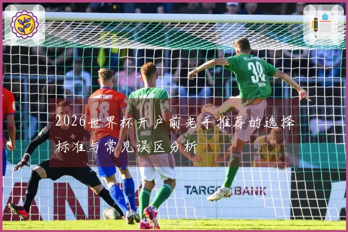 2026世界杯开户前老手推荐的选择标准与常见误区分析