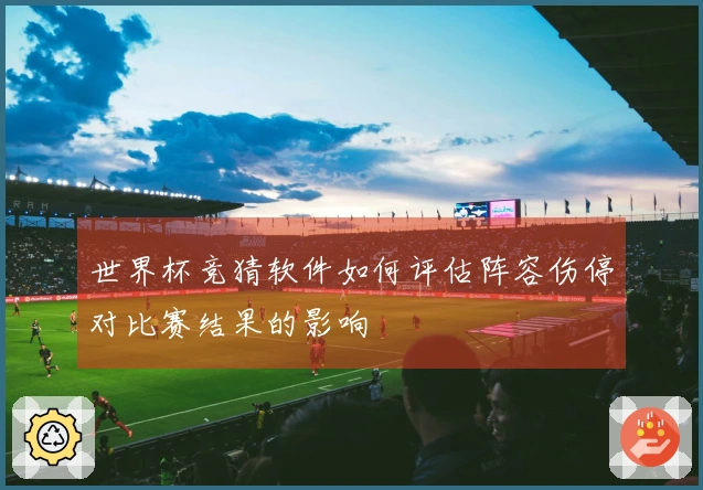 世界杯竞猜软件如何评估阵容伤停对比赛结果的影响