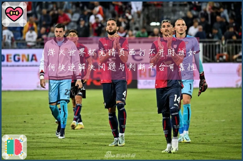 烽火世界杯竞猜页面打不开时该如何快速解决问题与判断平台可靠性
