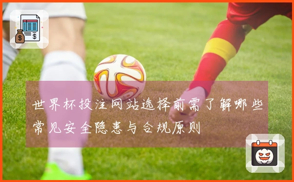 世界杯投注网站选择前需了解哪些常见安全隐患与合规原则