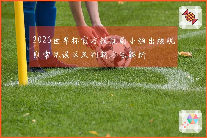2026世界杯官方投注前小组出线规则常见误区及判断方法解析