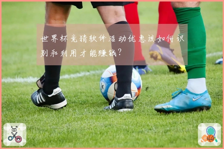 世界杯竞猜软件活动优惠该如何识别和利用才能赚钱？