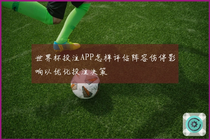 世界杯投注APP怎样评估阵容伤停影响以优化投注决策