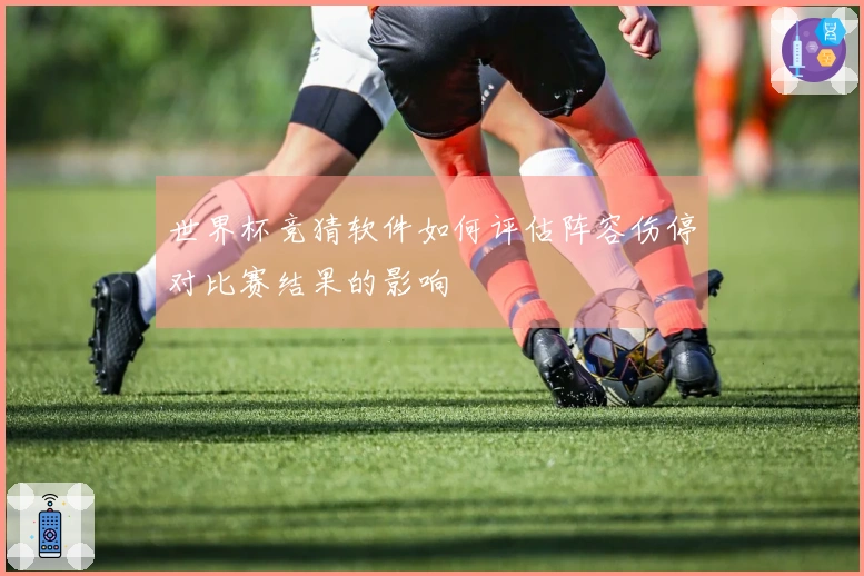 世界杯竞猜软件如何评估阵容伤停对比赛结果的影响