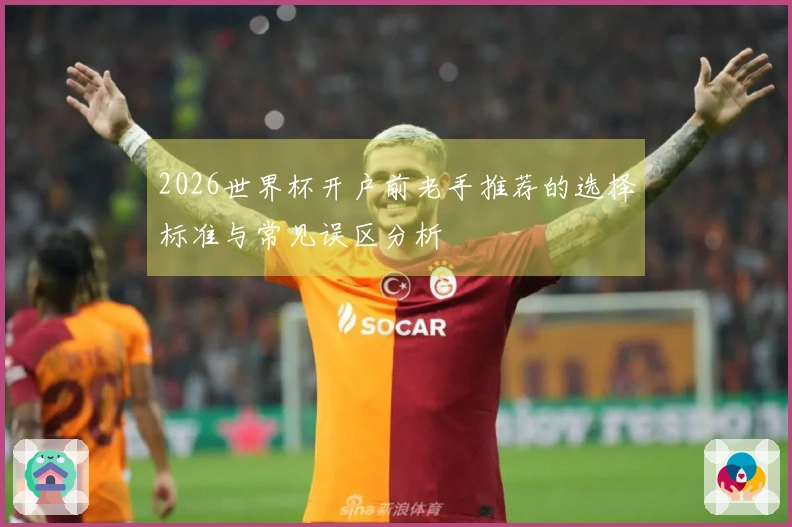 2026世界杯开户前老手推荐的选择标准与常见误区分析