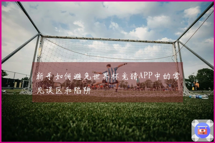 新手如何避免世界杯竞猜APP中的常见误区和陷阱