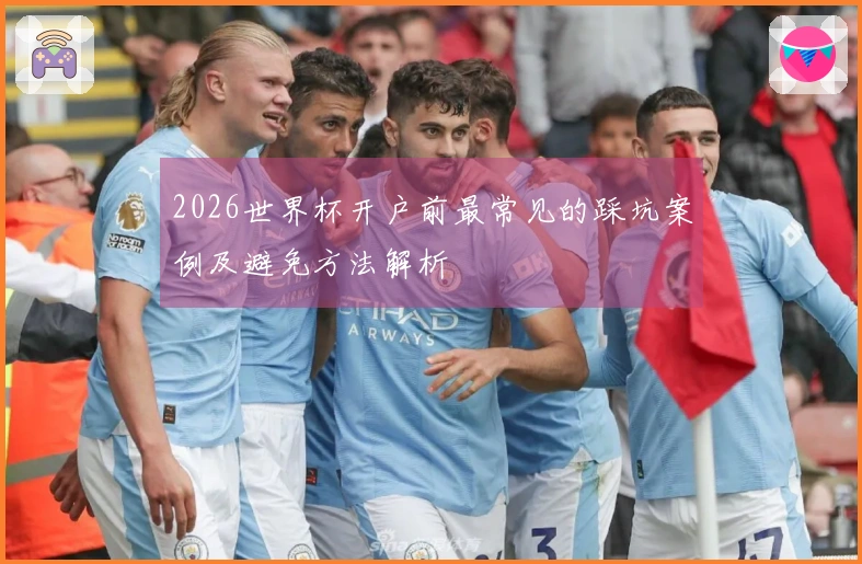 2026世界杯开户前最常见的踩坑案例及避免方法解析