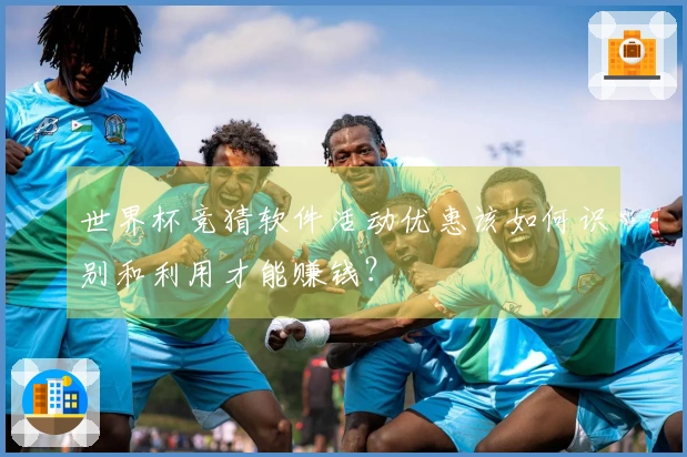 世界杯竞猜软件活动优惠该如何识别和利用才能赚钱？