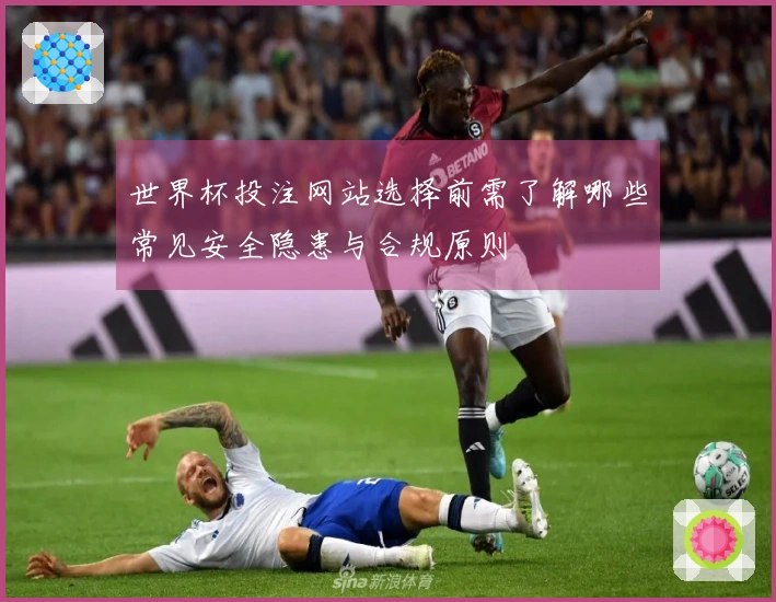 世界杯投注网站选择前需了解哪些常见安全隐患与合规原则