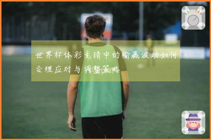 世界杯体彩竞猜中的输赢波动如何合理应对与调整策略