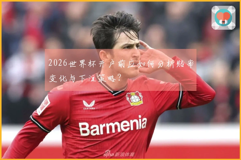 2026世界杯开户前应如何分析赔率变化与下注策略？