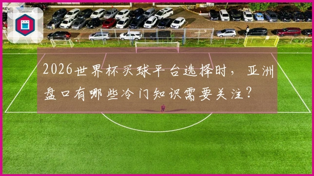 2026世界杯买球平台选择时，亚洲盘口有哪些冷门知识需要关注？