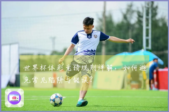世界杯体彩竞猜规则详解，如何避免常见陷阱与错误？