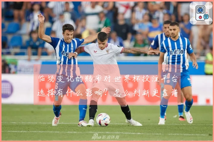 临场变化的赔率对世界杯投注平台选择有什么影响？怎么判断更靠谱？