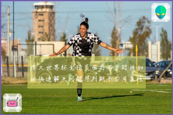 烽火世界杯竞猜页面打不开时该如何快速解决问题与判断平台可靠性