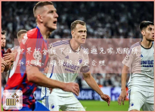 世界杯如何下注才能避免常见陷阱和失误，确保投注更合理