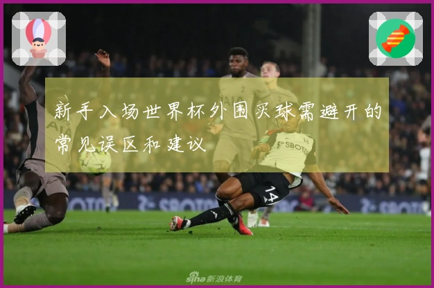 新手入场世界杯外围买球需避开的常见误区和建议