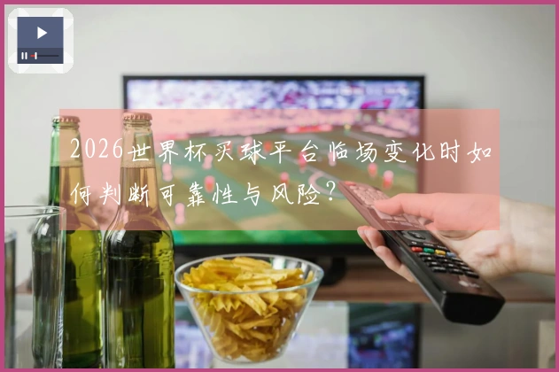 2026世界杯买球平台临场变化时如何判断可靠性与风险？