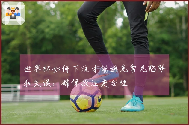世界杯如何下注才能避免常见陷阱和失误，确保投注更合理