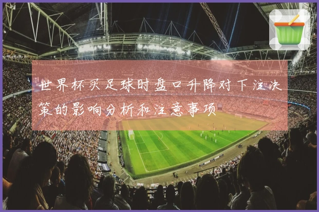 世界杯买足球时盘口升降对下注决策的影响分析和注意事项