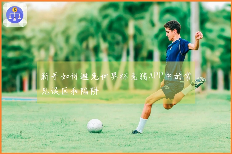 新手如何避免世界杯竞猜APP中的常见误区和陷阱