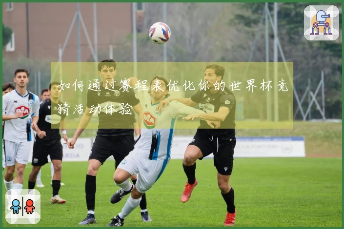 如何通过赛程表优化你的世界杯竞猜活动体验