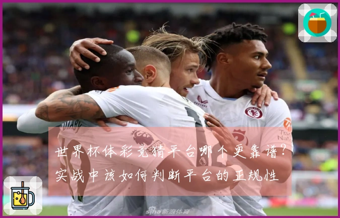 世界杯体彩竞猜平台哪个更靠谱？实战中该如何判断平台的正规性