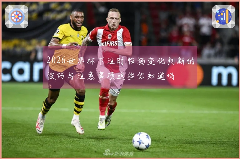 2026世界杯下注时临场变化判断的技巧与注意事项这些你知道吗