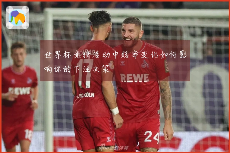 世界杯竞猜活动中赔率变化如何影响你的下注决策