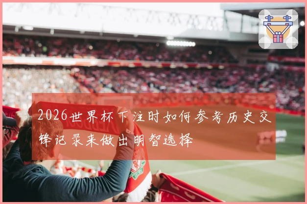 2026世界杯下注时如何参考历史交锋记录来做出明智选择