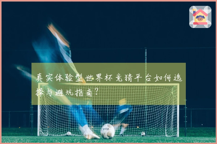 真实体验型世界杯竞猜平台如何选择与避坑指南？