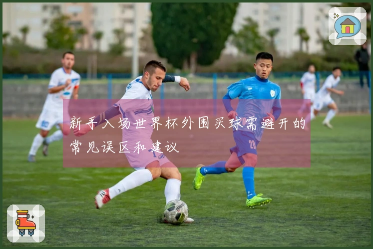 新手入场世界杯外围买球需避开的常见误区和建议